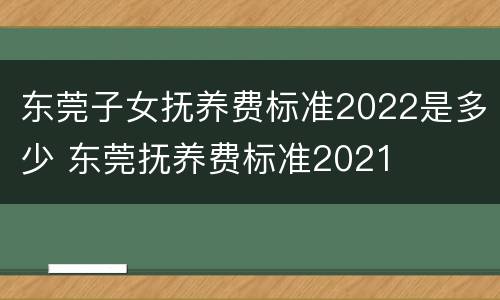 东莞子女抚养费标准2022是多少 东莞抚养费标准2021