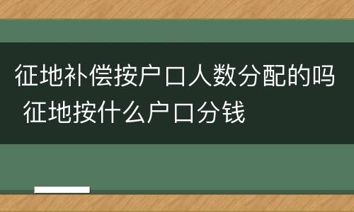 征地补偿按户口人数分配的吗 征地按什么户口分钱