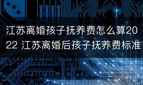 江苏离婚孩子抚养费怎么算2022 江苏离婚后孩子抚养费标准2021年