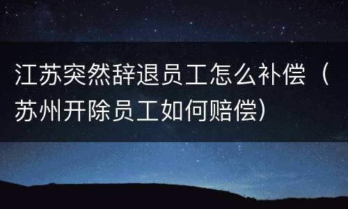 江苏突然辞退员工怎么补偿（苏州开除员工如何赔偿）