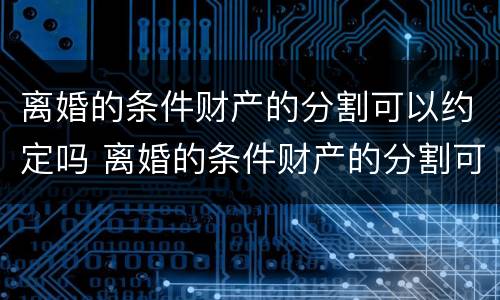 离婚的条件财产的分割可以约定吗 离婚的条件财产的分割可以约定吗合法吗