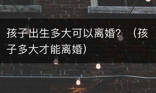 孩子出生多大可以离婚？（孩子多大才能离婚）
