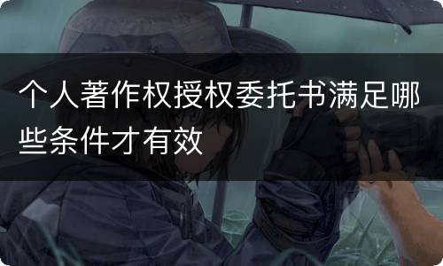 个人著作权授权委托书满足哪些条件才有效