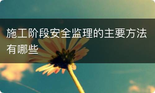 施工阶段安全监理的主要方法有哪些