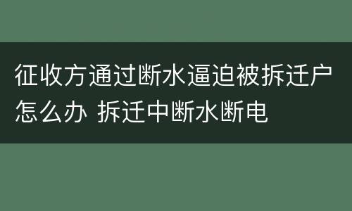 征收方通过断水逼迫被拆迁户怎么办 拆迁中断水断电