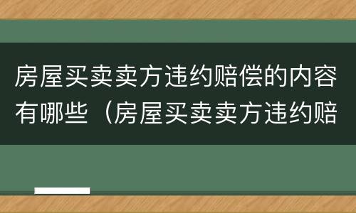房屋买卖卖方违约赔偿的内容有哪些（房屋买卖卖方违约赔偿的内容有哪些呢）