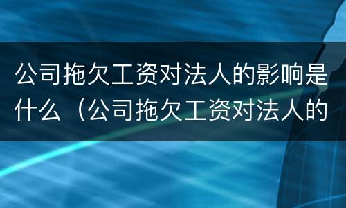 公司拖欠工资对法人的影响是什么（公司拖欠工资对法人的影响是什么原因）