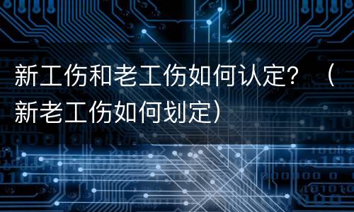 新工伤和老工伤如何认定？（新老工伤如何划定）