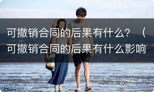 可撤销合同的后果有什么？（可撤销合同的后果有什么影响）