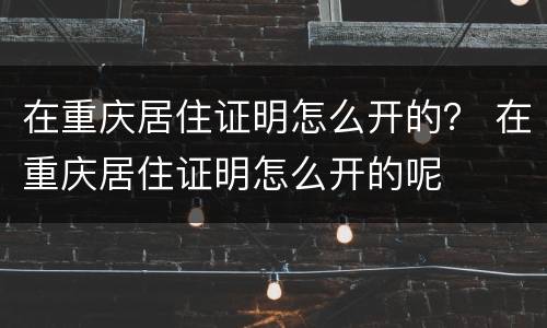 在重庆居住证明怎么开的？ 在重庆居住证明怎么开的呢
