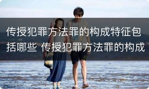 传授犯罪方法罪的构成特征包括哪些 传授犯罪方法罪的构成特征包括哪些内容