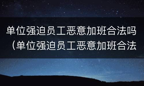 单位强迫员工恶意加班合法吗（单位强迫员工恶意加班合法吗怎么举报）