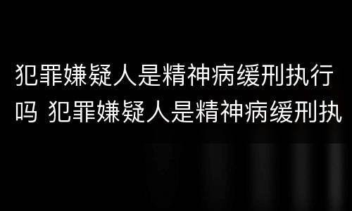 犯罪嫌疑人是精神病缓刑执行吗 犯罪嫌疑人是精神病缓刑执行吗