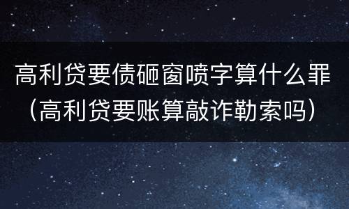高利贷要债砸窗喷字算什么罪（高利贷要账算敲诈勒索吗）