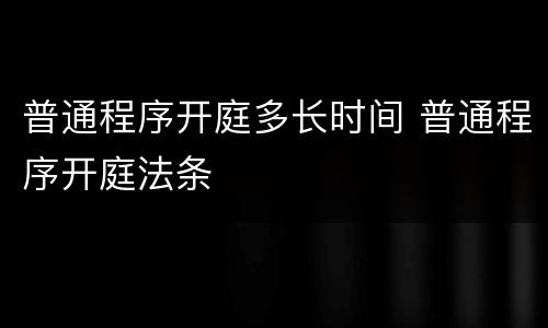 普通程序开庭多长时间 普通程序开庭法条