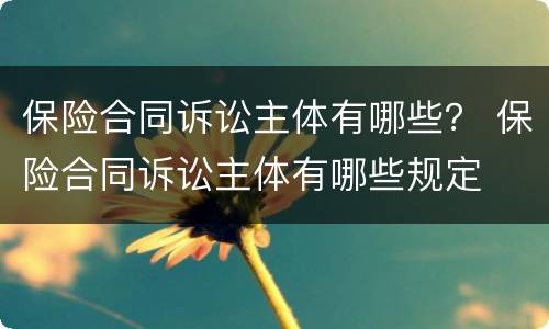保险合同诉讼主体有哪些？ 保险合同诉讼主体有哪些规定