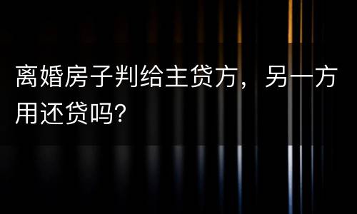 离婚房子判给主贷方，另一方用还贷吗？