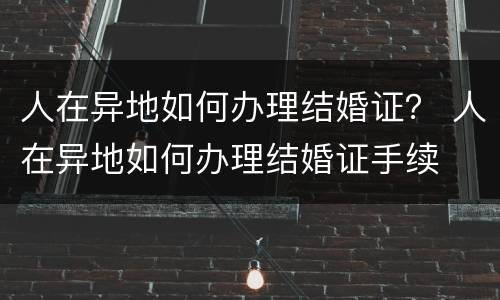 人在异地如何办理结婚证？ 人在异地如何办理结婚证手续
