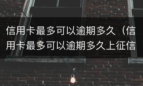 信用卡最多可以逾期多久（信用卡最多可以逾期多久上征信）