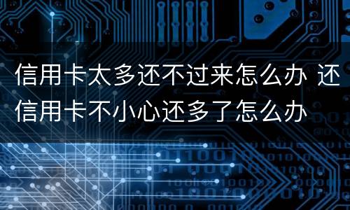 信用卡太多还不过来怎么办 还信用卡不小心还多了怎么办