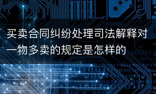 买卖合同纠纷处理司法解释对一物多卖的规定是怎样的