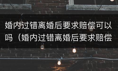 婚内过错离婚后要求赔偿可以吗（婚内过错离婚后要求赔偿可以吗怎么办）