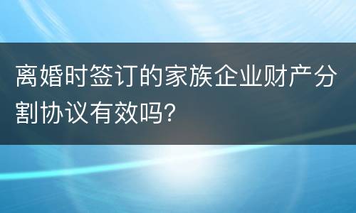 离婚时签订的家族企业财产分割协议有效吗？