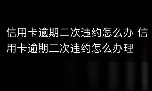 信用卡逾期二次违约怎么办 信用卡逾期二次违约怎么办理