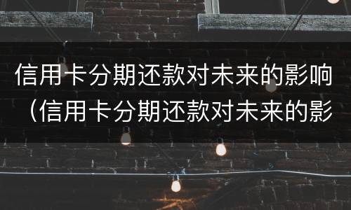 信用卡分期还款对未来的影响（信用卡分期还款对未来的影响有哪些）