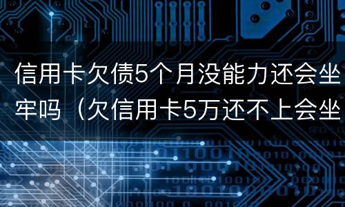 信用卡欠债5个月没能力还会坐牢吗（欠信用卡5万还不上会坐牢吗）
