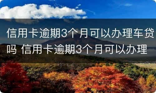 信用卡逾期3个月可以办理车贷吗 信用卡逾期3个月可以办理车贷吗多少钱