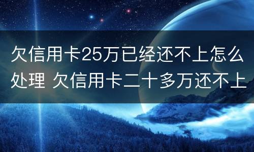 欠信用卡25万已经还不上怎么处理 欠信用卡二十多万还不上怎么办