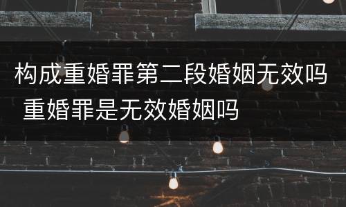 构成重婚罪第二段婚姻无效吗 重婚罪是无效婚姻吗