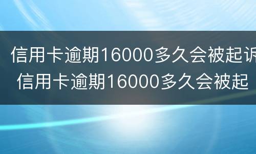 信用卡逾期16000多久会被起诉 信用卡逾期16000多久会被起诉呢