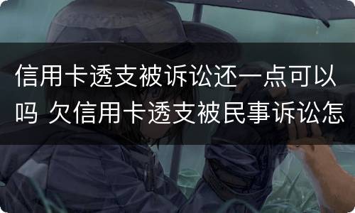 信用卡透支被诉讼还一点可以吗 欠信用卡透支被民事诉讼怎么办