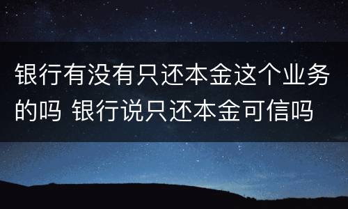 银行有没有只还本金这个业务的吗 银行说只还本金可信吗