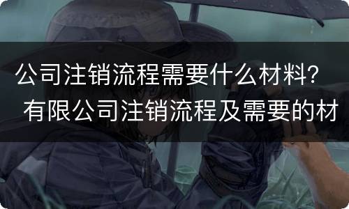 公司注销流程需要什么材料？ 有限公司注销流程及需要的材料