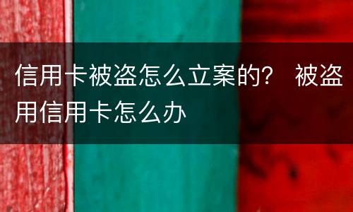 信用卡被盗怎么立案的？ 被盗用信用卡怎么办
