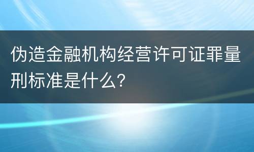 伪造金融机构经营许可证罪量刑标准是什么？