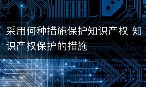 采用何种措施保护知识产权 知识产权保护的措施