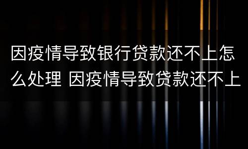 因疫情导致银行贷款还不上怎么处理 因疫情导致贷款还不上咋整