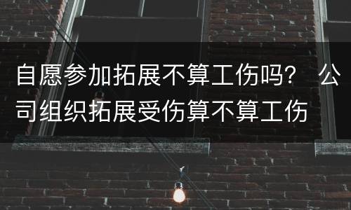 自愿参加拓展不算工伤吗？ 公司组织拓展受伤算不算工伤