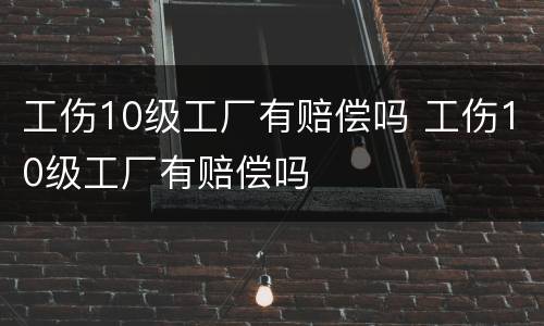 工伤10级工厂有赔偿吗 工伤10级工厂有赔偿吗
