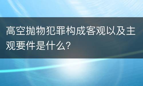 高空抛物犯罪构成客观以及主观要件是什么？