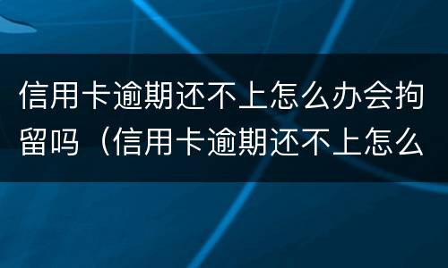 信用卡逾期还不上怎么办会拘留吗（信用卡逾期还不上怎么办会拘留吗会坐牢吗）