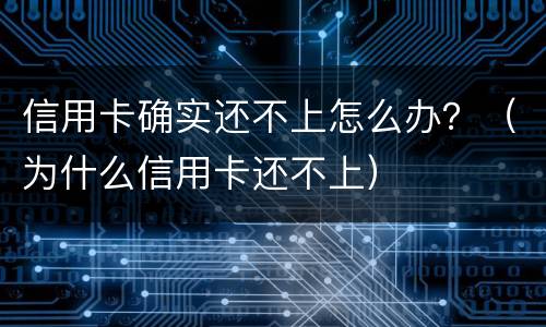 信用卡确实还不上怎么办？（为什么信用卡还不上）