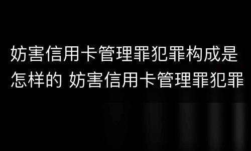 妨害信用卡管理罪犯罪构成是怎样的 妨害信用卡管理罪犯罪构成是怎样的处罚