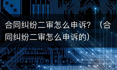 合同纠纷二审怎么申诉？（合同纠纷二审怎么申诉的）