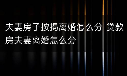夫妻房子按揭离婚怎么分 贷款房夫妻离婚怎么分