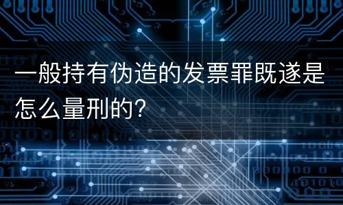 一般持有伪造的发票罪既遂是怎么量刑的?